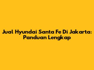 Jual Hyundai Santa Fe Di Jakarta: Panduan Lengkap