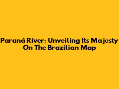 Paraná River: Unveiling Its Majesty On The Brazilian Map