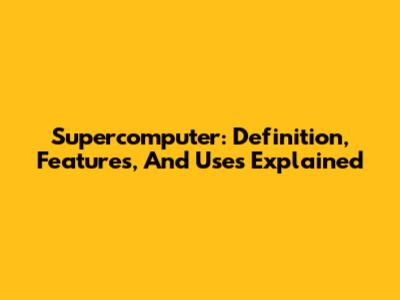 Supercomputer: Definition, Features, And Uses Explained